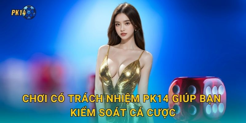 Chơi có trách nhiệm Pk14 giúp bạn kiểm soát cá cược