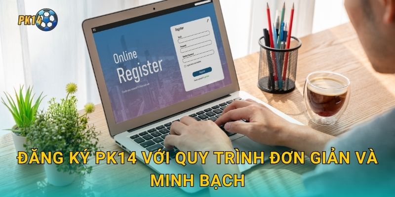 Đăng ký Pk14 với quy trình đơn giản và minh bạch